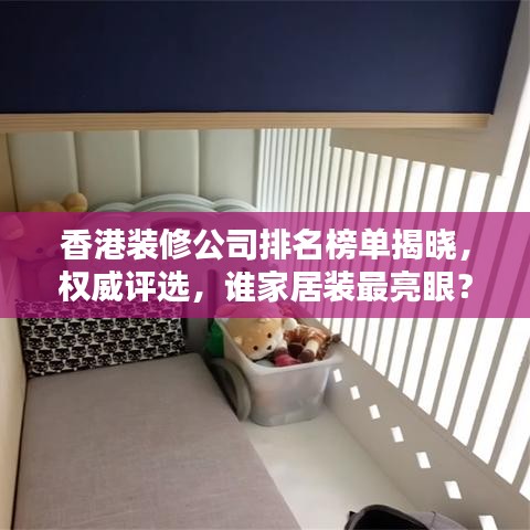 香港装修公司排名榜单揭晓,权威评选,谁家居装最亮眼?
