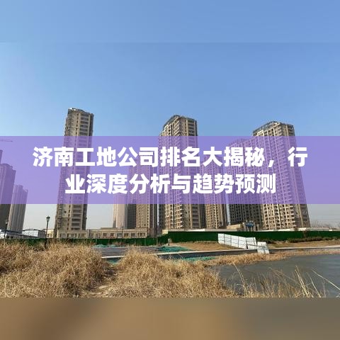 济南工地公司排名大揭秘,行业深度分析与趋势预测