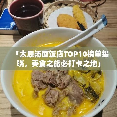 「太原汤面饭店TOP10榜单揭晓，美食之旅必打卡之地」