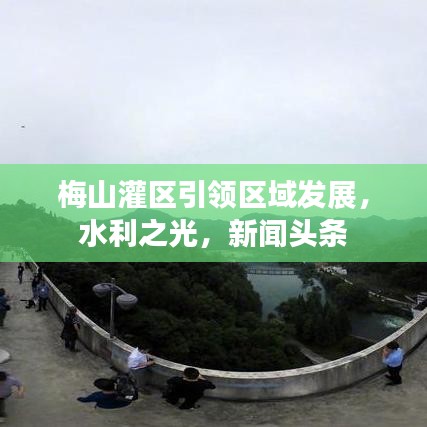 梅山灌区引领区域发展，水利之光，新闻头条
