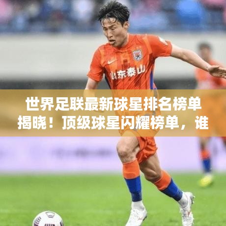 世界足联最新球星排名榜单揭晓！顶级球星闪耀榜单，谁居榜首？