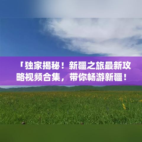 「独家揭秘！新疆之旅最新攻略视频合集，带你畅游新疆！」