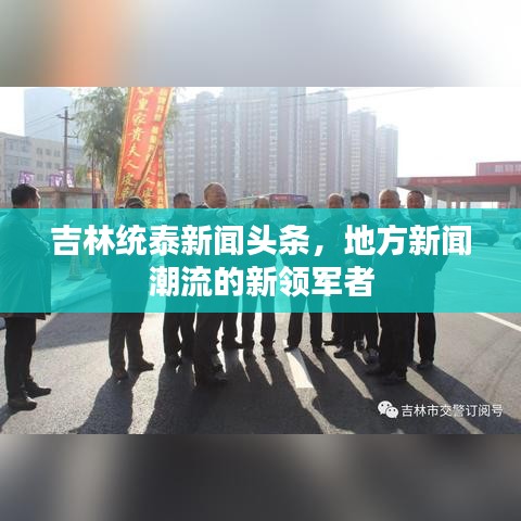 吉林统泰新闻头条，地方新闻潮流的新领军者