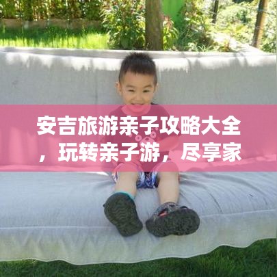 安吉旅游亲子攻略大全,玩转亲子游,尽享家庭欢乐时光!