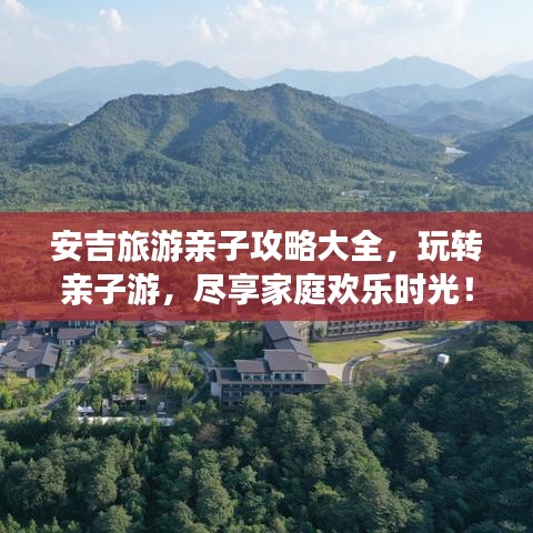 安吉旅游亲子攻略大全,玩转亲子游,尽享家庭欢乐时光!