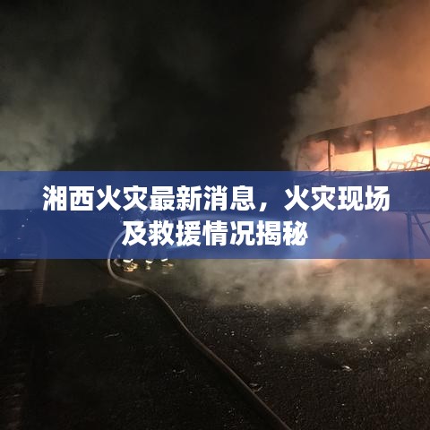 湘西火灾最新消息，火灾现场及救援情况揭秘