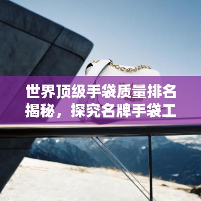 世界顶级手袋质量排名揭秘，探究名牌手袋工艺与品质之巅