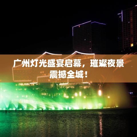 广州灯光盛宴启幕，璀璨夜景震撼全城！