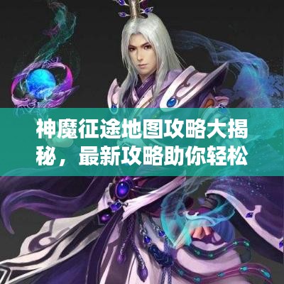 神魔征途地图攻略大揭秘,最新攻略助你轻松探索!