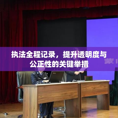 执法全程记录，提升透明度与公正性的关键举措
