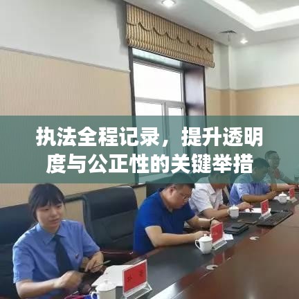 执法全程记录,提升透明度与公正性的关键举措