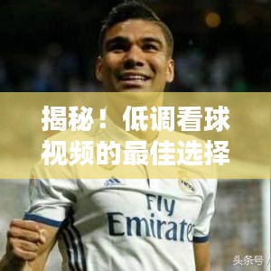 揭秘！低调看球视频的最佳选择，让你一搜便知！