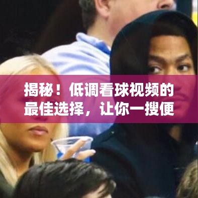 揭秘!低调看球视频的最佳选择,让你一搜便知!