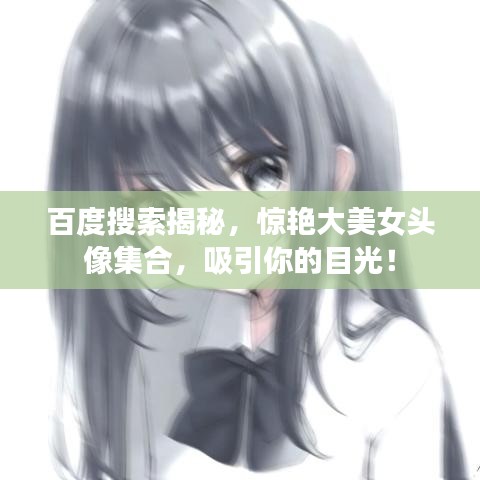 百度搜索揭秘，惊艳大美女头像集合，吸引你的目光！