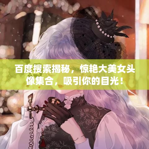 百度搜索揭秘,惊艳大美女头像集合,吸引你的目光!