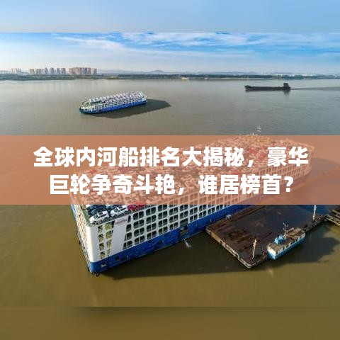 全球内河船排名大揭秘，豪华巨轮争奇斗艳，谁居榜首？