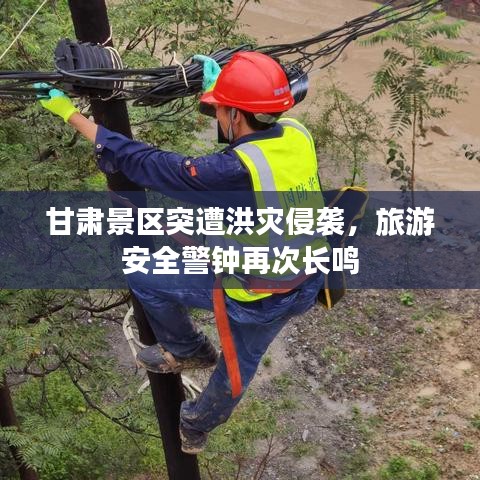 甘肃景区突遭洪灾侵袭,旅游安全警钟再次长鸣