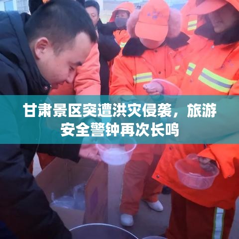甘肃景区突遭洪灾侵袭,旅游安全警钟再次长鸣