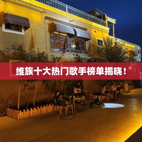 维族十大热门歌手榜单揭晓!