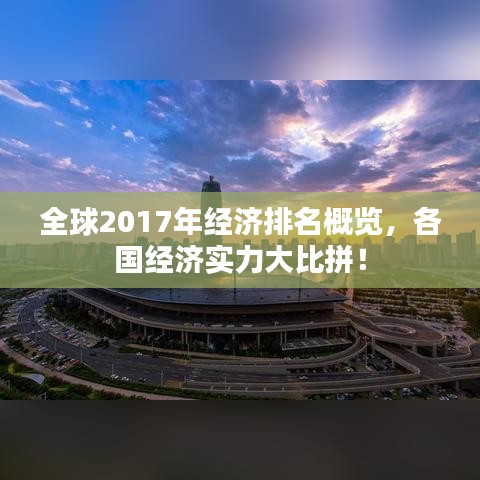 全球2017年经济排名概览，各国经济实力大比拼！