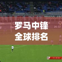 罗马中锋全球排名揭秘，足坛巨星地位大探究