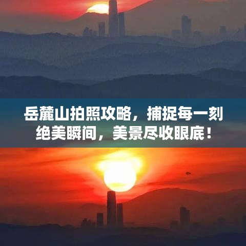 岳麓山拍照攻略，捕捉每一刻绝美瞬间，美景尽收眼底！