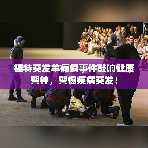 模特突发羊癫疯事件敲响健康警钟，警惕疾病突发！