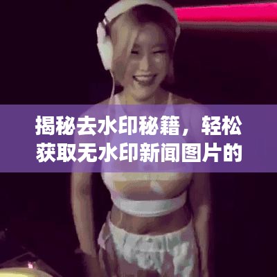 揭秘去水印秘籍,轻松获取无水印新闻图片的便捷方法
