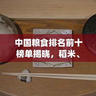 中国粮食排名前十榜单揭晓，稻米、小麦等上榜，你吃过几种？