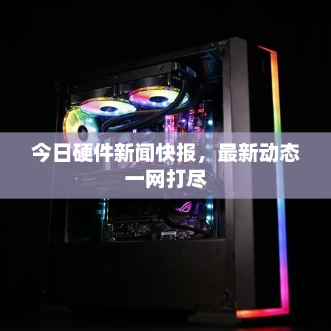 今日硬件新闻快报，最新动态一网打尽