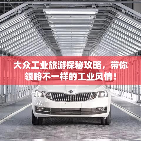 大众工业旅游探秘攻略，带你领略不一样的工业风情！