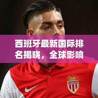 西班牙最新国际排名揭晓，全球影响力再评估！