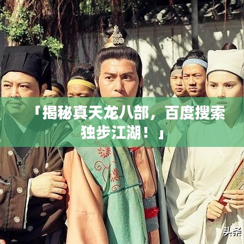 「揭秘真天龙八部，百度搜索独步江湖！」
