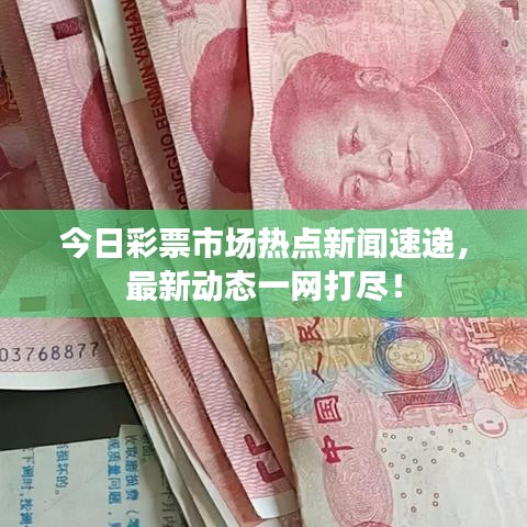 今日彩票市场热点新闻速递，最新动态一网打尽！