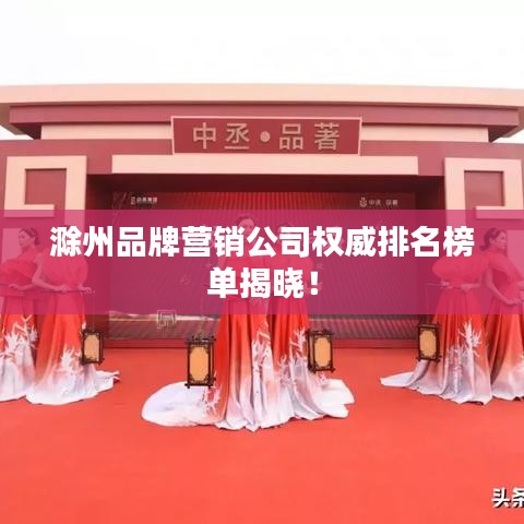 滁州品牌营销公司权威排名榜单揭晓！