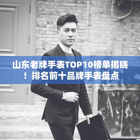 山东老牌手表TOP10榜单揭晓！排名前十品牌手表盘点