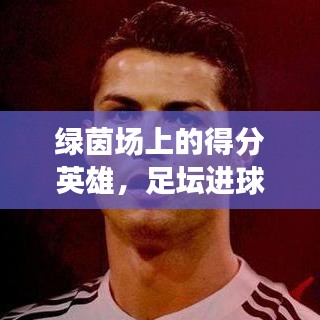绿茵场上的得分英雄，足坛进球排名前十名精彩回顾