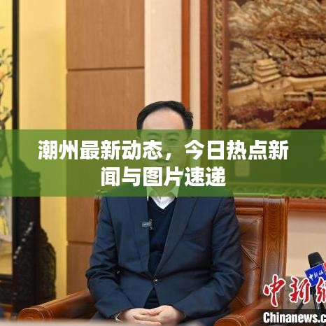 潮州最新动态,今日热点新闻与图片速递