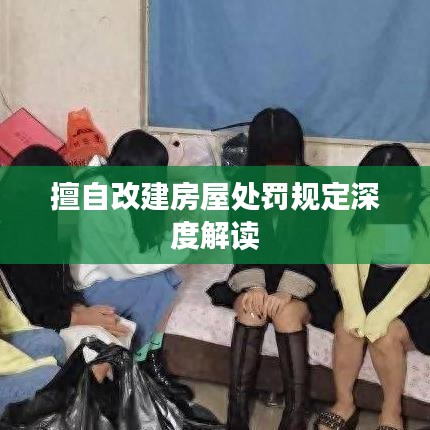 擅自改建房屋处罚规定深度解读
