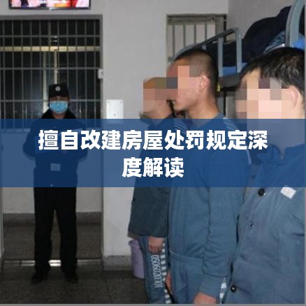 擅自改建房屋处罚规定深度解读