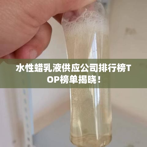 水性蜡乳液供应公司排行榜TOP榜单揭晓！