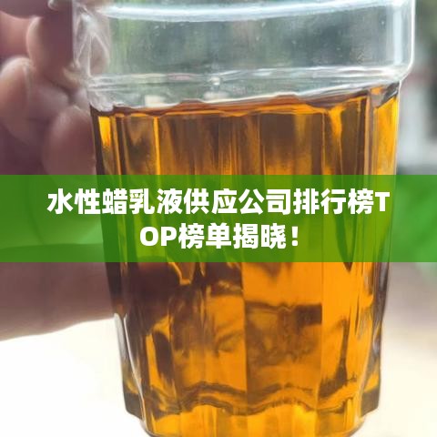 水性蜡乳液供应公司排行榜TOP榜单揭晓!