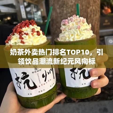 奶茶外卖热门排名TOP10，引领饮品潮流新纪元风向标