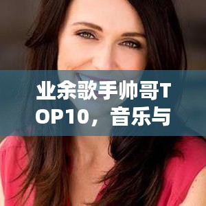 业余歌手帅哥TOP10,音乐与颜值的双重魅力榜单
