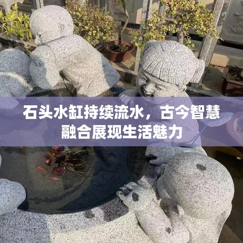 石头水缸持续流水,古今智慧融合展现生活魅力